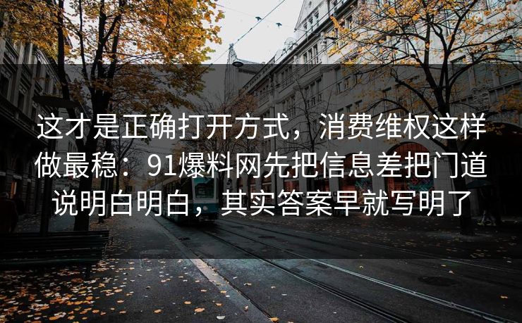 这才是正确打开方式，消费维权这样做最稳：91爆料网先把信息差把门道说明白明白，其实答案早就写明了