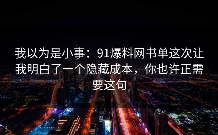 我以为是小事：91爆料网书单这次让我明白了一个隐藏成本，你也许正需要这句