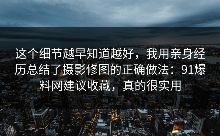 这个细节越早知道越好，我用亲身经历总结了摄影修图的正确做法：91爆料网建议收藏，真的很实用